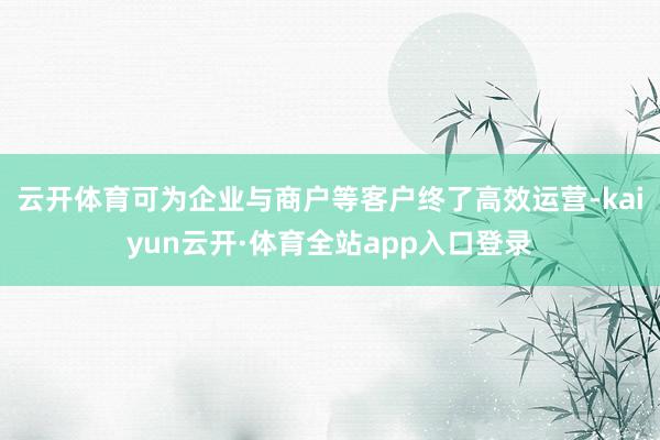 云开体育可为企业与商户等客户终了高效运营-kaiyun云开·体育全站app入口登录
