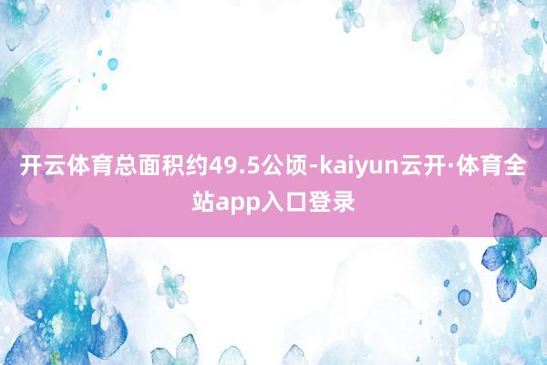 开云体育总面积约49.5公顷-kaiyun云开·体育全站app入口登录