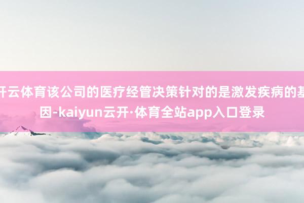 开云体育该公司的医疗经管决策针对的是激发疾病的基因-kaiyun云开·体育全站app入口登录