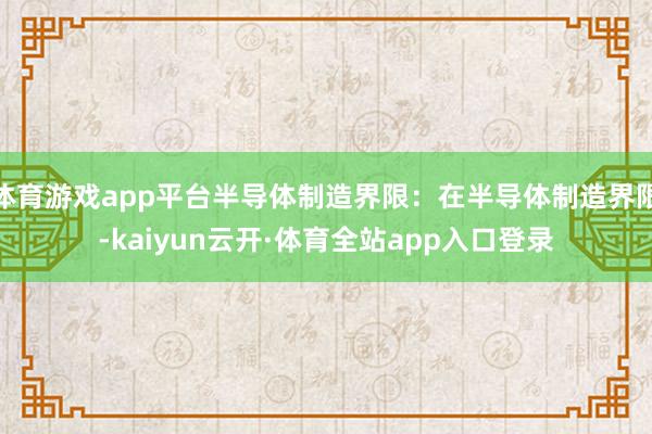 体育游戏app平台半导体制造界限：在半导体制造界限-kaiyun云开·体育全站app入口登录