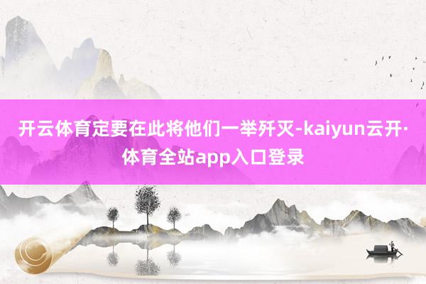 开云体育定要在此将他们一举歼灭-kaiyun云开·体育全站app入口登录