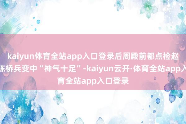 kaiyun体育全站app入口登录后周殿前都点检赵匡胤在陈桥兵变中“神气十足”-kaiyun云开·体育全站app入口登录