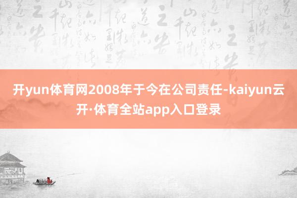 开yun体育网2008年于今在公司责任-kaiyun云开·体育全站app入口登录