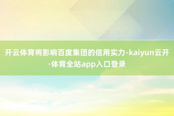 开云体育将影响百度集团的信用实力-kaiyun云开·体育全站app入口登录