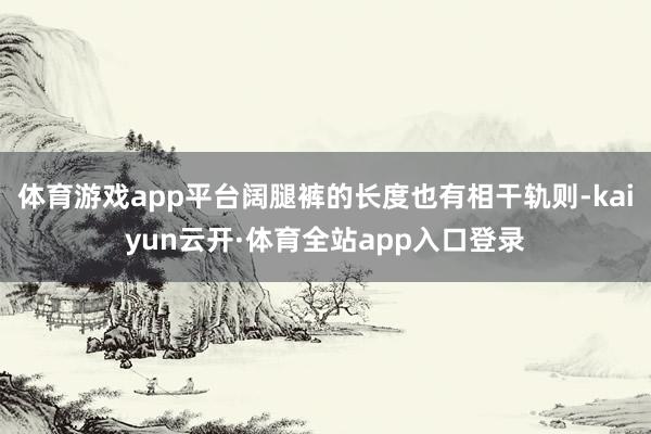 体育游戏app平台阔腿裤的长度也有相干轨则-kaiyun云开·体育全站app入口登录