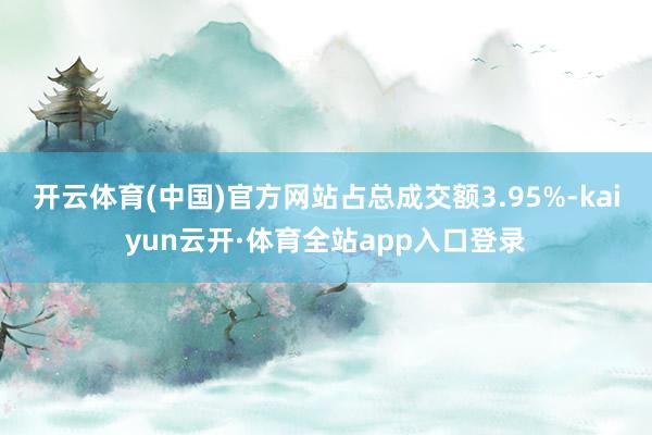 开云体育(中国)官方网站占总成交额3.95%-kaiyun云开·体育全站app入口登录