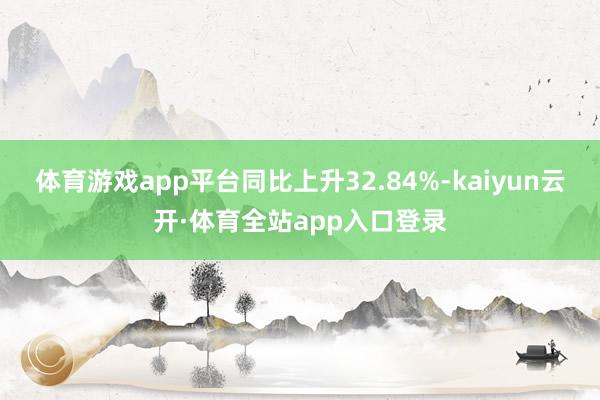 体育游戏app平台同比上升32.84%-kaiyun云开·体育全站app入口登录