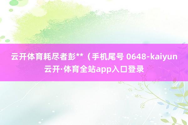 云开体育耗尽者彭**（手机尾号 0648-kaiyun云开·体育全站app入口登录