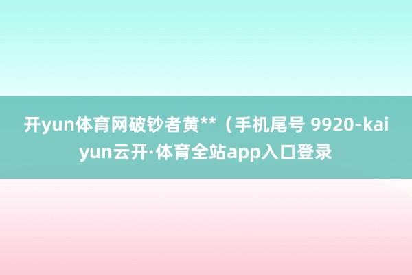 开yun体育网破钞者黄**（手机尾号 9920-kaiyun云开·体育全站app入口登录