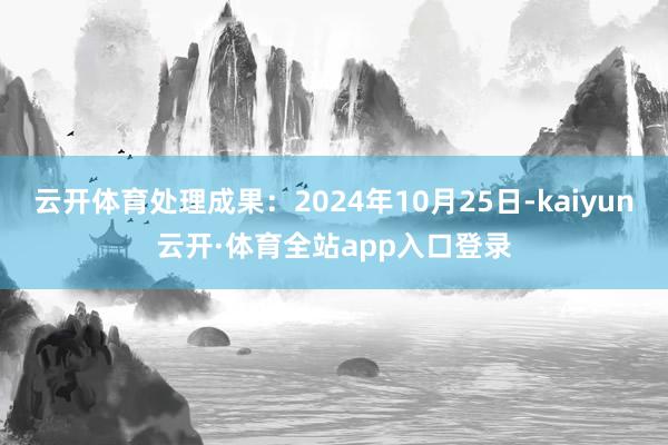 云开体育处理成果：2024年10月25日-kaiyun云开·体育全站app入口登录