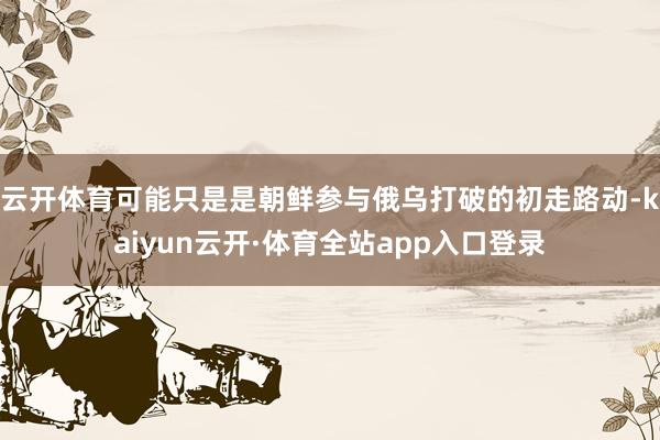云开体育可能只是是朝鲜参与俄乌打破的初走路动-kaiyun云开·体育全站app入口登录