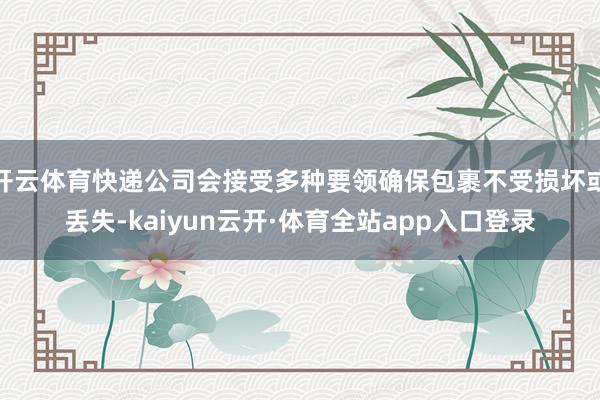 开云体育快递公司会接受多种要领确保包裹不受损坏或丢失-kaiyun云开·体育全站app入口登录