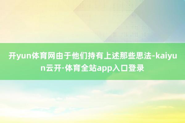 开yun体育网由于他们持有上述那些思法-kaiyun云开·体育全站app入口登录