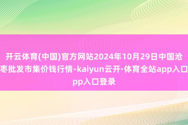 开云体育(中国)官方网站2024年10月29日中国沧州红枣批发市集价钱行情-kaiyun云开·体育全站app入口登录