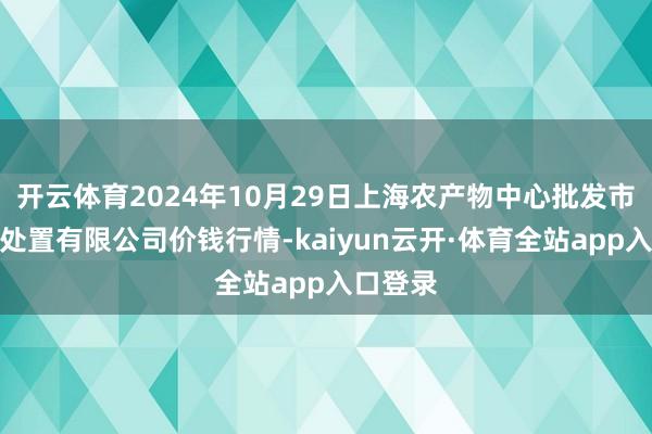开云体育2024年10月29日上海农产物中心批发市集商量处置有限公司价钱行情-kaiyun云开·体育全站app入口登录