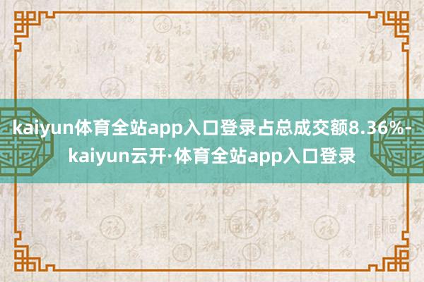 kaiyun体育全站app入口登录占总成交额8.36%-kaiyun云开·体育全站app入口登录
