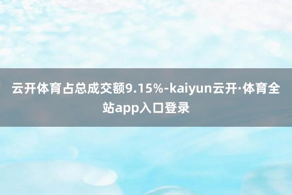 云开体育占总成交额9.15%-kaiyun云开·体育全站app入口登录