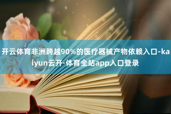 开云体育非洲跨越90%的医疗器械产物依赖入口-kaiyun云开·体育全站app入口登录