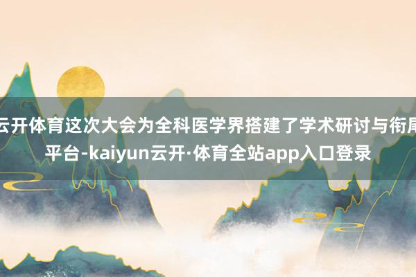 云开体育这次大会为全科医学界搭建了学术研讨与衔尾平台-kaiyun云开·体育全站app入口登录