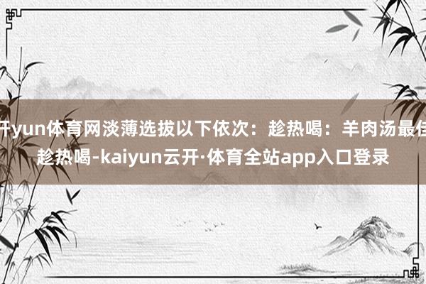 开yun体育网淡薄选拔以下依次：趁热喝：羊肉汤最佳趁热喝-kaiyun云开·体育全站app入口登录
