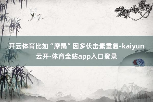 开云体育　　比如“摩羯”因多伏击素重复-kaiyun云开·体育全站app入口登录