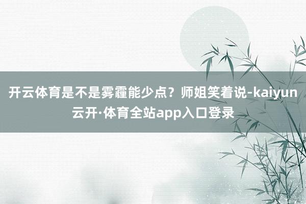 开云体育是不是雾霾能少点？师姐笑着说-kaiyun云开·体育全站app入口登录