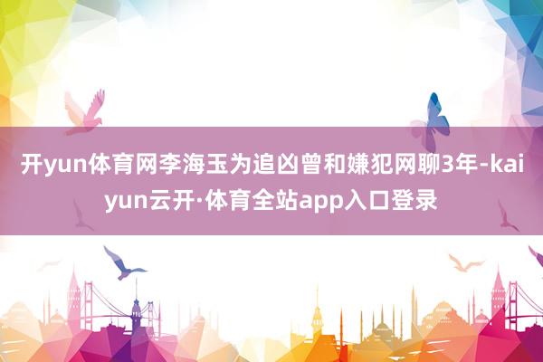 开yun体育网李海玉为追凶曾和嫌犯网聊3年-kaiyun云开·体育全站app入口登录