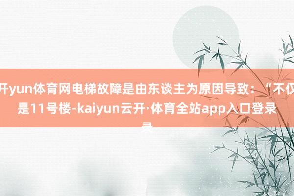 开yun体育网电梯故障是由东谈主为原因导致：“不仅是11号楼-kaiyun云开·体育全站app入口登录