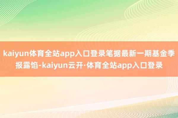 kaiyun体育全站app入口登录笔据最新一期基金季报露馅-kaiyun云开·体育全站app入口登录