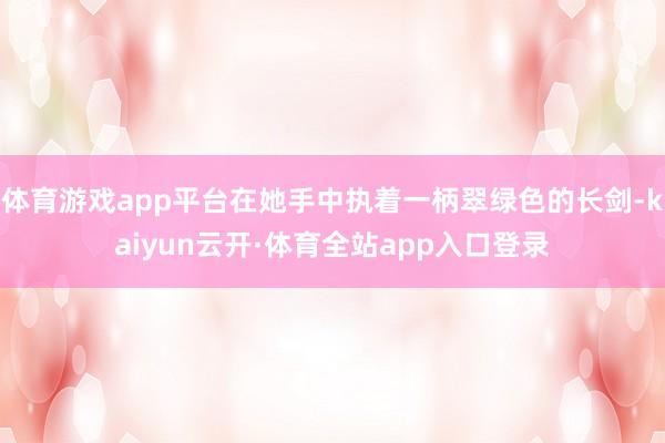 体育游戏app平台在她手中执着一柄翠绿色的长剑-kaiyun云开·体育全站app入口登录