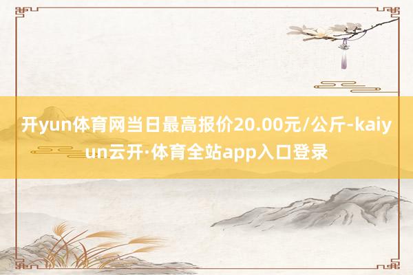 开yun体育网当日最高报价20.00元/公斤-kaiyun云开·体育全站app入口登录