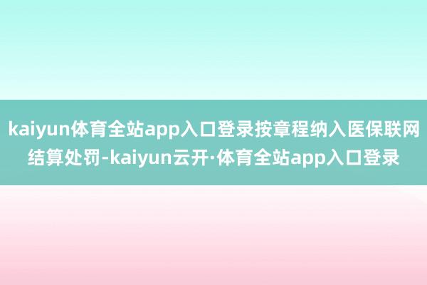 kaiyun体育全站app入口登录按章程纳入医保联网结算处罚-kaiyun云开·体育全站app入口登录