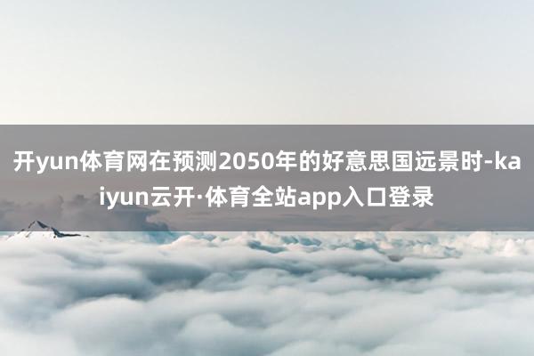开yun体育网在预测2050年的好意思国远景时-kaiyun云开·体育全站app入口登录