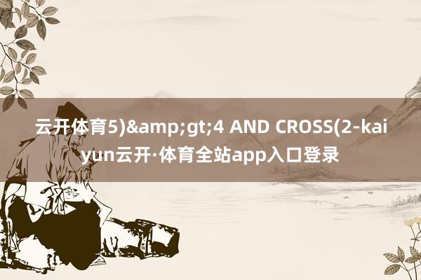 云开体育5)&gt;4 AND CROSS(2-kaiyun云开·体育全站app入口登录