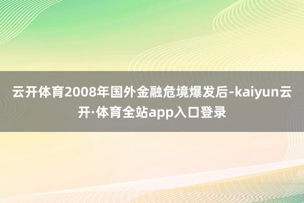 云开体育2008年国外金融危境爆发后-kaiyun云开·体育全站app入口登录