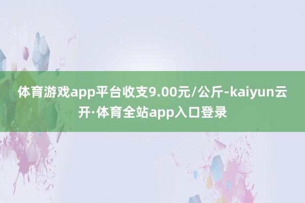 体育游戏app平台收支9.00元/公斤-kaiyun云开·体育全站app入口登录