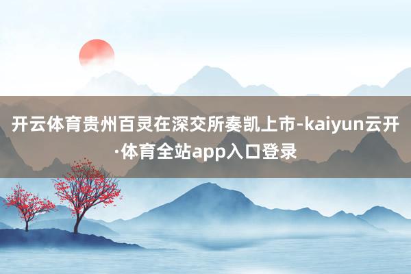 开云体育贵州百灵在深交所奏凯上市-kaiyun云开·体育全站app入口登录