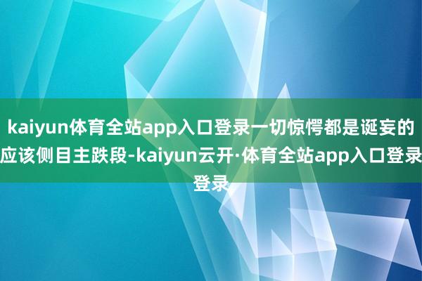 kaiyun体育全站app入口登录一切惊愕都是诞妄的应该侧目主跌段-kaiyun云开·体育全站app入口登录