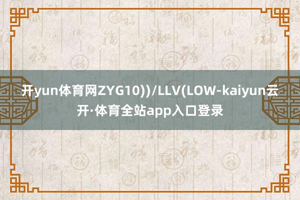 开yun体育网ZYG10))/LLV(LOW-kaiyun云开·体育全站app入口登录