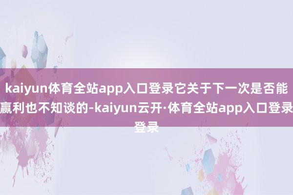kaiyun体育全站app入口登录它关于下一次是否能赢利也不知谈的-kaiyun云开·体育全站app入口登录