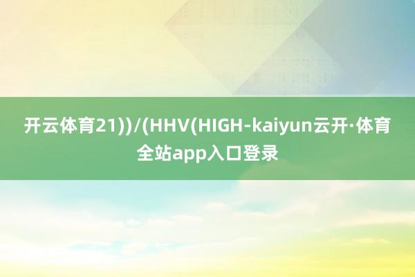 开云体育21))/(HHV(HIGH-kaiyun云开·体育全站app入口登录
