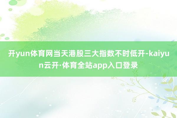 开yun体育网当天港股三大指数不时低开-kaiyun云开·体育全站app入口登录