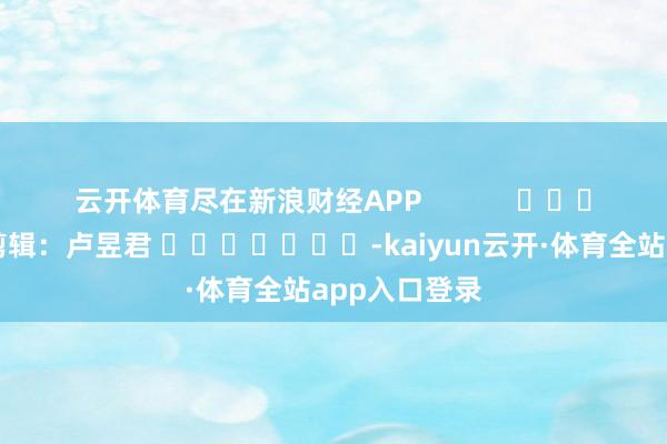 云开体育尽在新浪财经APP            						包袱剪辑：卢昱君 							-kaiyun云开·体育全站app入口登录