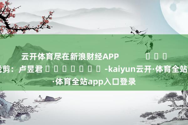 云开体育尽在新浪财经APP            						背负裁剪：卢昱君 							-kaiyun云开·体育全站app入口登录