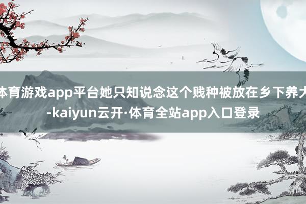 体育游戏app平台她只知说念这个贱种被放在乡下养大-kaiyun云开·体育全站app入口登录