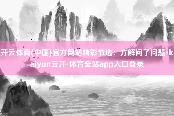 开云体育(中国)官方网站精彩节选：方解问了问题-kaiyun云开·体育全站app入口登录