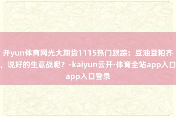 开yun体育网光大期货1115热门跟踪：豆油豆粕齐跌了，说好的生意战呢？-kaiyun云开·体育全站app入口登录