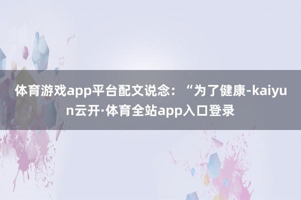 体育游戏app平台配文说念：“为了健康-kaiyun云开·体育全站app入口登录