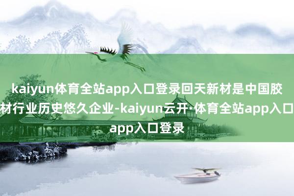 kaiyun体育全站app入口登录回天新材是中国胶粘新材行业历史悠久企业-kaiyun云开·体育全站app入口登录