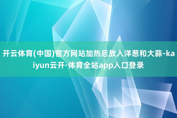开云体育(中国)官方网站加热后放入洋葱和大蒜-kaiyun云开·体育全站app入口登录